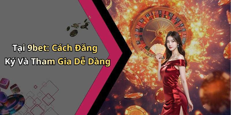 Tại 9bet: Cách Đăng Ký Và Tham Gia Dễ Dàng