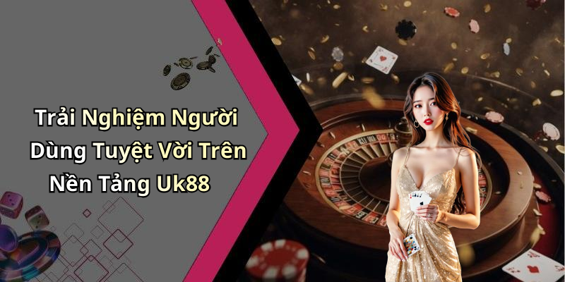 Trải Nghiệm Người Dùng Tuyệt Vời Trên Nền Tảng Uk88