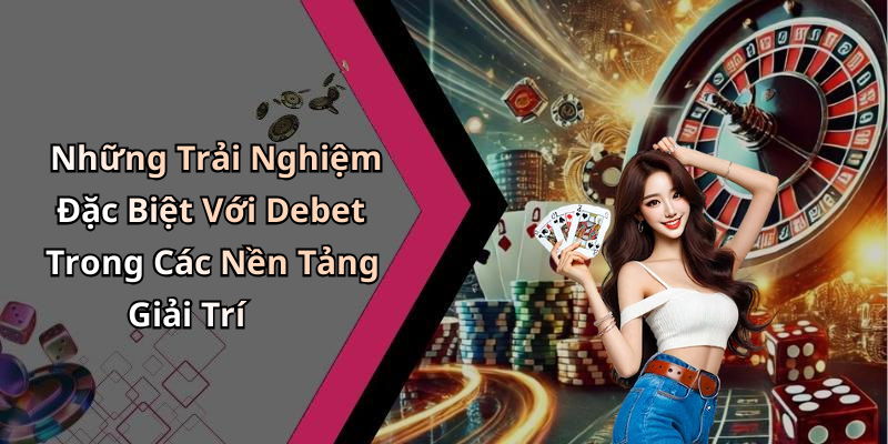 Những Trải Nghiệm Đặc Biệt Với Debet Trong Các Nền Tảng Giải Trí