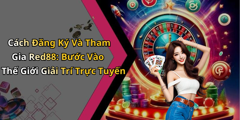 Cách Đăng Ký Và Tham Gia Red88: Bước Vào Thế Giới Giải Trí Trực Tuyến