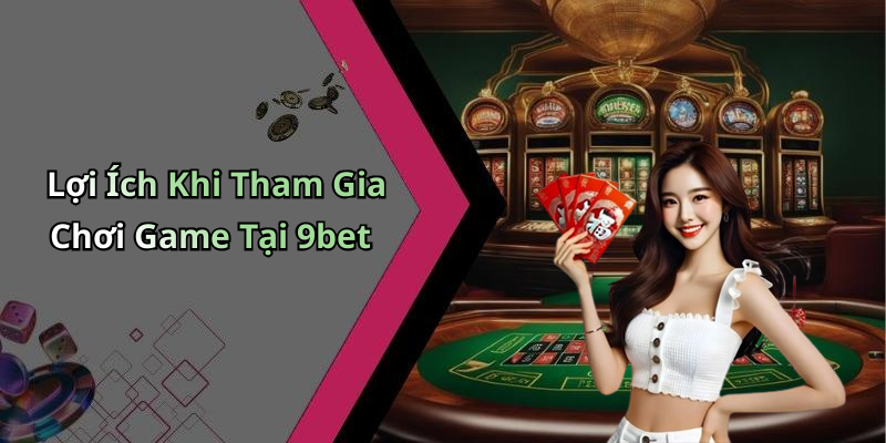 Lợi Ích Khi Tham Gia Chơi Game Tại 9bet