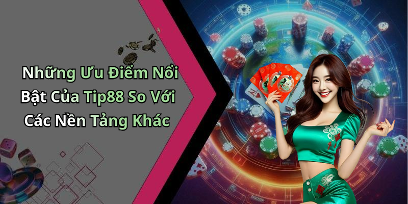 Những Ưu Điểm Nổi Bật Của Tip88 So Với Các Nền Tảng Khác