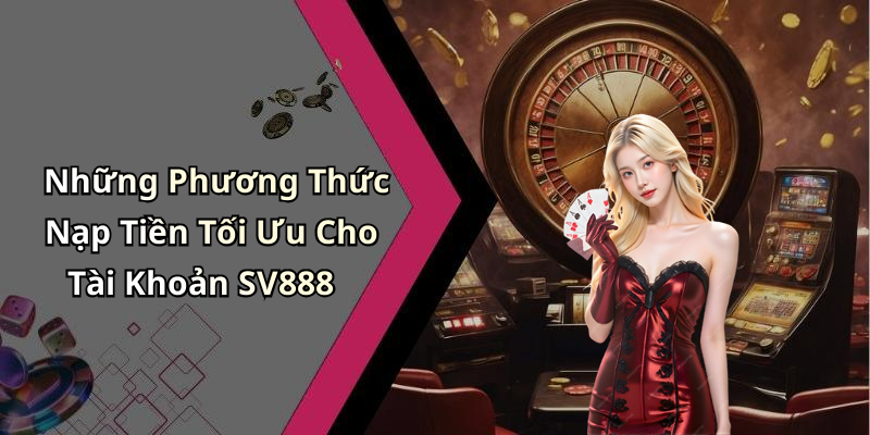 Những Phương Thức Nạp Tiền Tối Ưu Cho Tài Khoản SV888