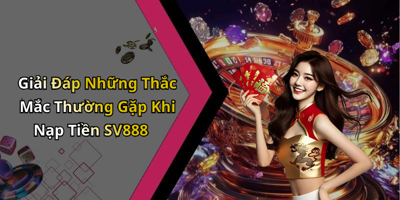Giải Đáp Những Thắc Mắc Thường Gặp Khi Nạp Tiền SV888
