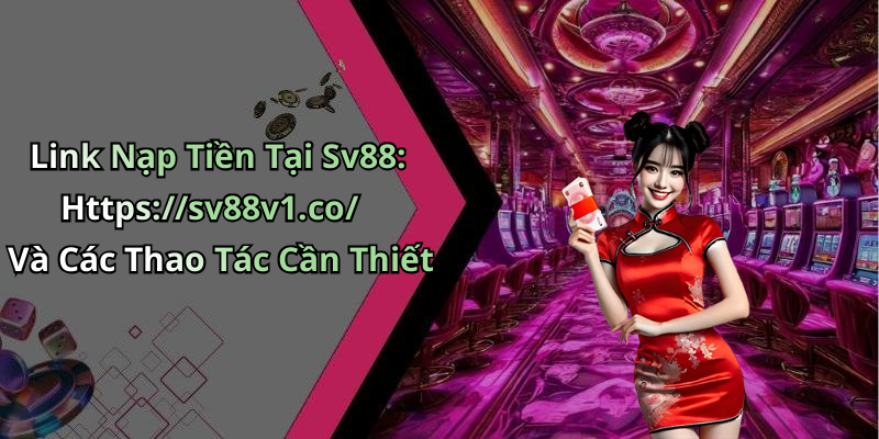 Link Nạp Tiền Tại Sv88: Https://sv88v1.co/ Và Các Thao Tác Cần Thiết