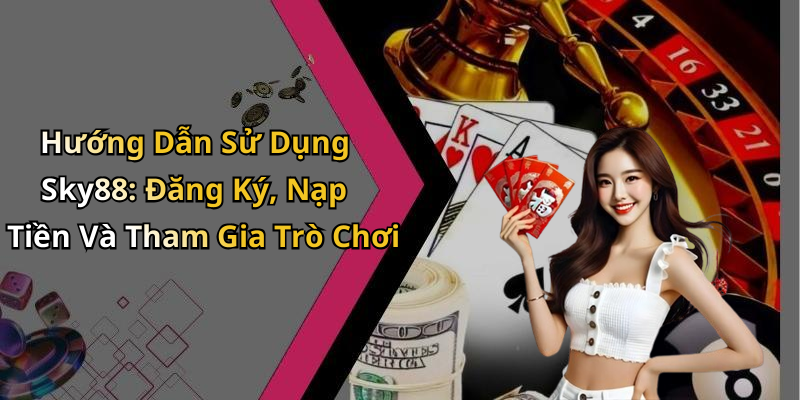 Hướng Dẫn Sử Dụng Sky88: Đăng Ký, Nạp Tiền Và Tham Gia Trò Chơi