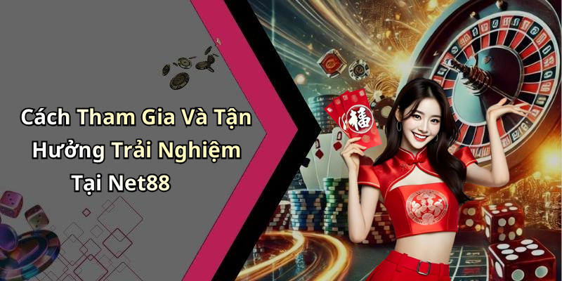 Cách Tham Gia Và Tận Hưởng Trải Nghiệm Tại Net88