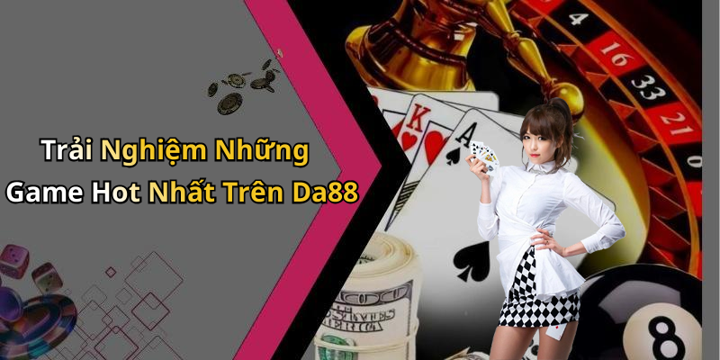 Trải Nghiệm Những Game Hot Nhất Trên Da88