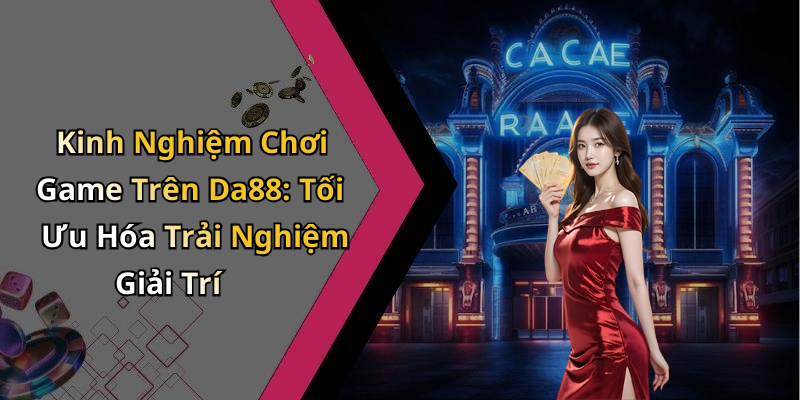 Kinh Nghiệm Chơi Game Trên Da88: Tối Ưu Hóa Trải Nghiệm Giải Trí
