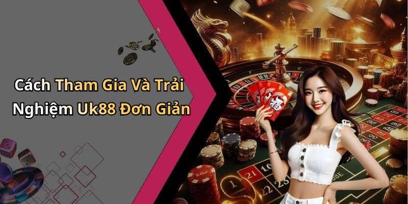 Cách Tham Gia Và Trải Nghiệm Uk88 Đơn Giản