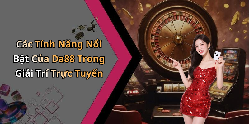 Các Tính Năng Nổi Bật Của Da88 Trong Giải Trí Trực Tuyến