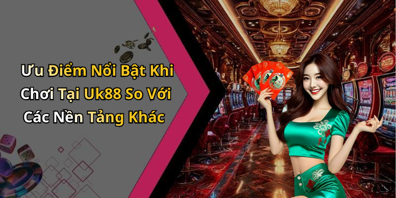 Ưu Điểm Nổi Bật Khi Chơi Tại Uk88 So Với Các Nền Tảng Khác
