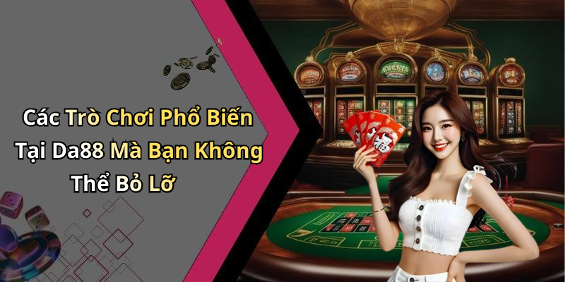 Các Trò Chơi Phổ Biến Tại Da88 Mà Bạn Không Thể Bỏ Lỡ