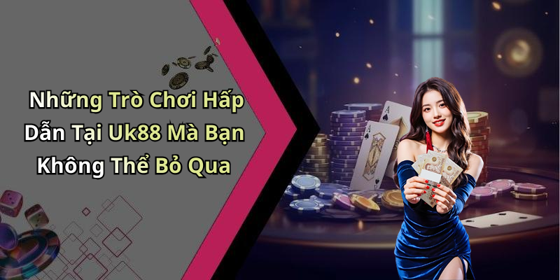 Những Trò Chơi Hấp Dẫn Tại Uk88 Mà Bạn Không Thể Bỏ Qua