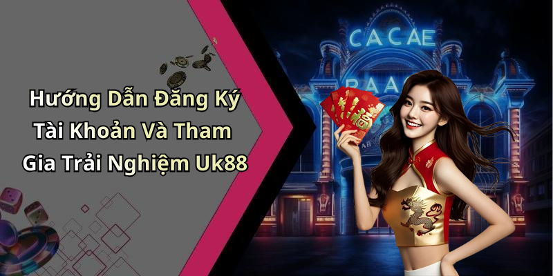 Hướng Dẫn Đăng Ký Tài Khoản Và Tham Gia Trải Nghiệm Uk88
