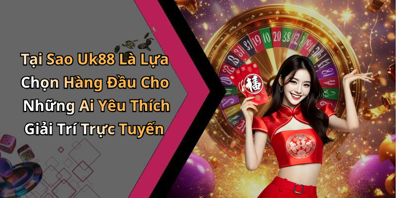 Tại Sao Uk88 Là Lựa Chọn Hàng Đầu Cho Những Ai Yêu Thích Giải Trí Trực Tuyến