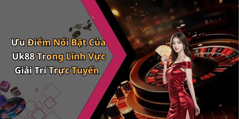Ưu Điểm Nổi Bật Của Uk88 Trong Lĩnh Vực Giải Trí Trực Tuyến