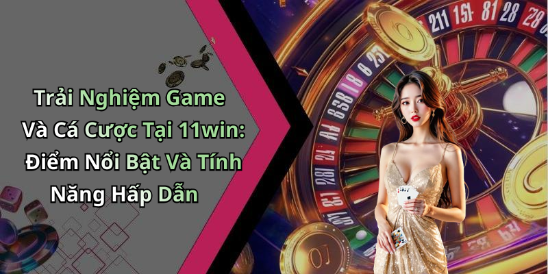 Trải Nghiệm Game Và Cá Cược Tại 11win: Điểm Nổi Bật Và Tính Năng Hấp Dẫn