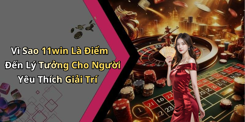 Vì Sao 11win Là Điểm Đến Lý Tưởng Cho Người Yêu Thích Giải Trí