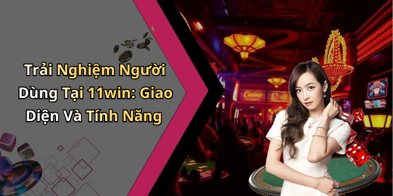 Trải Nghiệm Người Dùng Tại 11win: Giao Diện Và Tính Năng