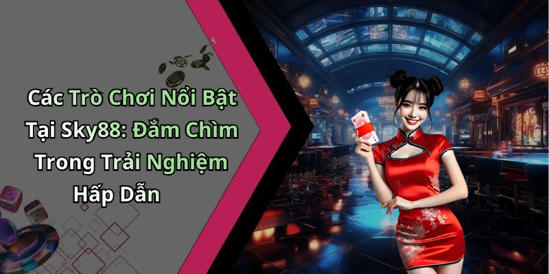 Các Trò Chơi Nổi Bật Tại Sky88: Đắm Chìm Trong Trải Nghiệm Hấp Dẫn