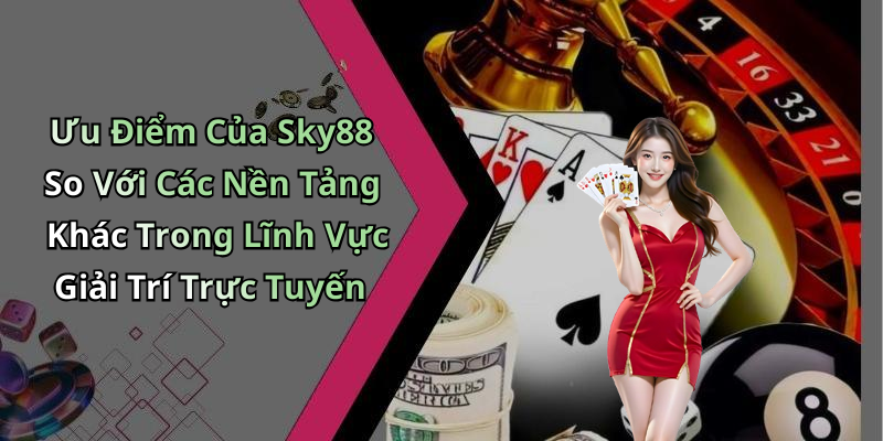 Ưu Điểm Của Sky88 So Với Các Nền Tảng Khác Trong Lĩnh Vực Giải Trí Trực Tuyến