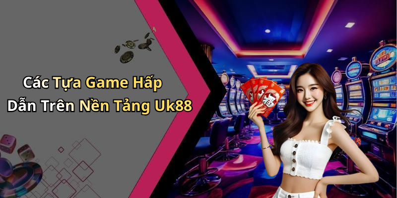 Các Tựa Game Hấp Dẫn Trên Nền Tảng Uk88