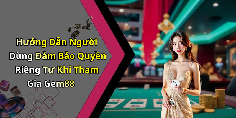 Hướng Dẫn Người Dùng Đảm Bảo Quyền Riêng Tư Khi Tham Gia Gem88