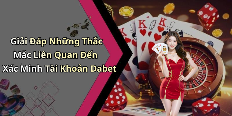 Giải Đáp Những Thắc Mắc Liên Quan Đến Xác Minh Tài Khoản Dabet