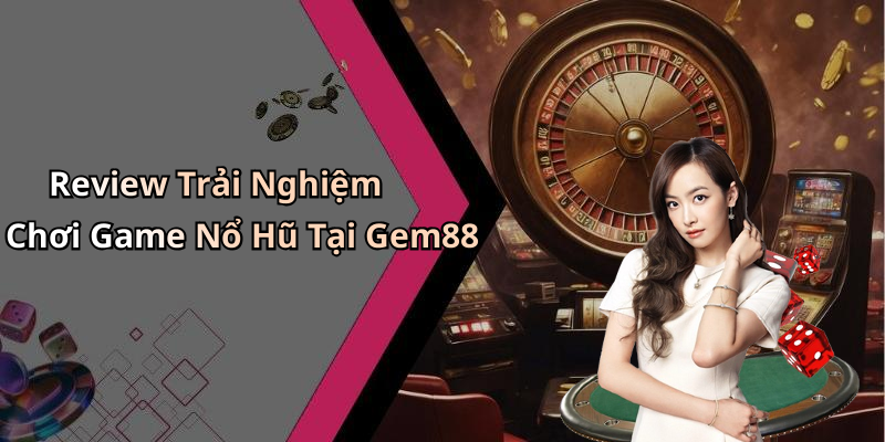 Review Trải Nghiệm Chơi Game Nổ Hũ Tại Gem88