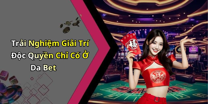 Trải Nghiệm Giải Trí Độc Quyền Chỉ Có Ở Da Bet