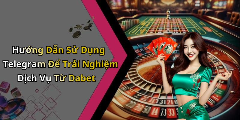 Hướng Dẫn Sử Dụng Telegram Để Trải Nghiệm Dịch Vụ Từ Dabet