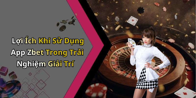 Lợi Ích Khi Sử Dụng App Zbet Trong Trải Nghiệm Giải Trí