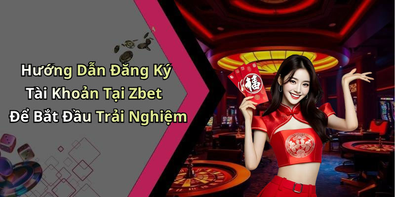 Hướng Dẫn Đăng Ký Tài Khoản Tại Zbet Để Bắt Đầu Trải Nghiệm