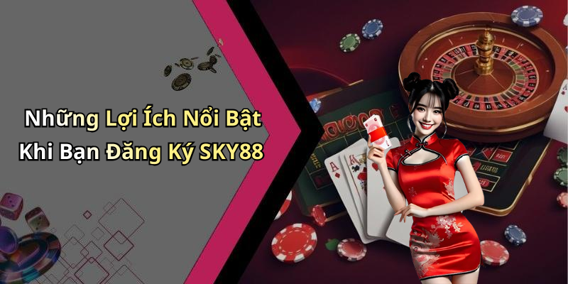 Những Lợi Ích Nổi Bật Khi Bạn Đăng Ký SKY88