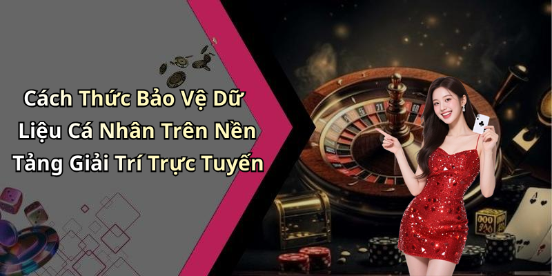 Cách Thức Bảo Vệ Dữ Liệu Cá Nhân Trên Nền Tảng Giải Trí Trực Tuyến