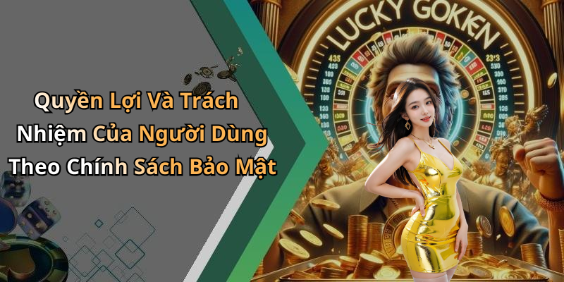 Quyền Lợi Và Trách Nhiệm Của Người Dùng Theo Chính Sách Bảo Mật