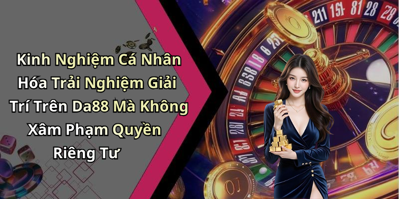 Kinh Nghiệm Cá Nhân Hóa Trải Nghiệm Giải Trí Trên Da88 Mà Không Xâm Phạm Quyền Riêng Tư