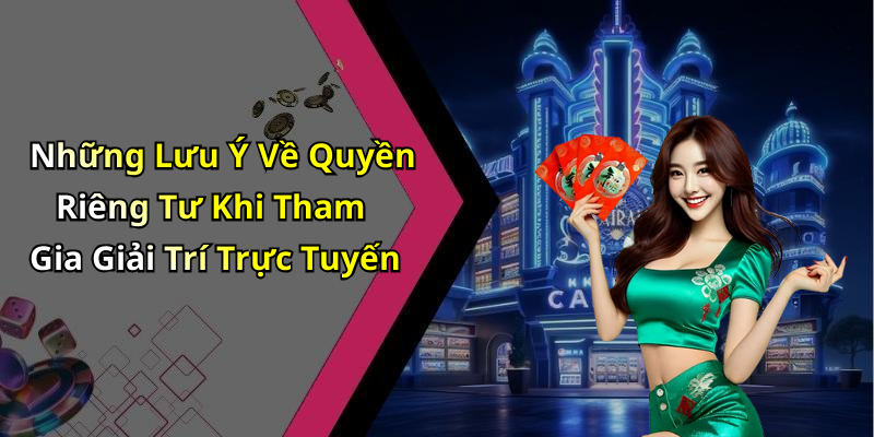 Những Lưu Ý Về Quyền Riêng Tư Khi Tham Gia Giải Trí Trực Tuyến