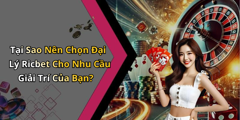 Tại Sao Nên Chọn Đại Lý Ricbet Cho Nhu Cầu Giải Trí Của Bạn?