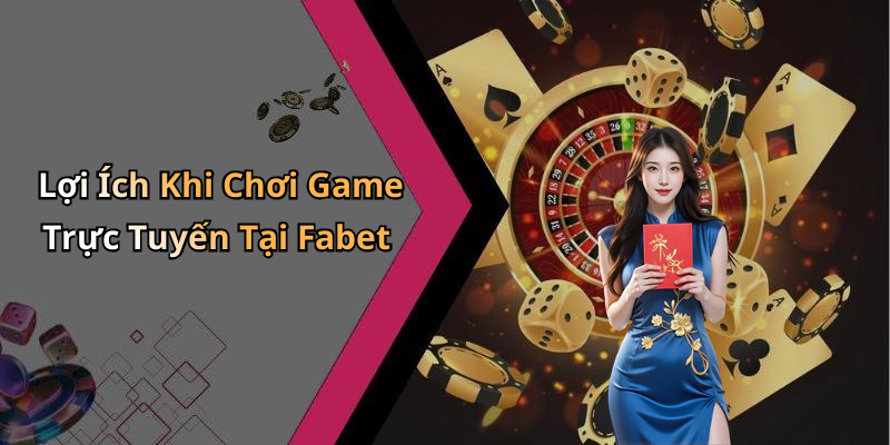 Lợi Ích Khi Chơi Game Trực Tuyến Tại Fabet