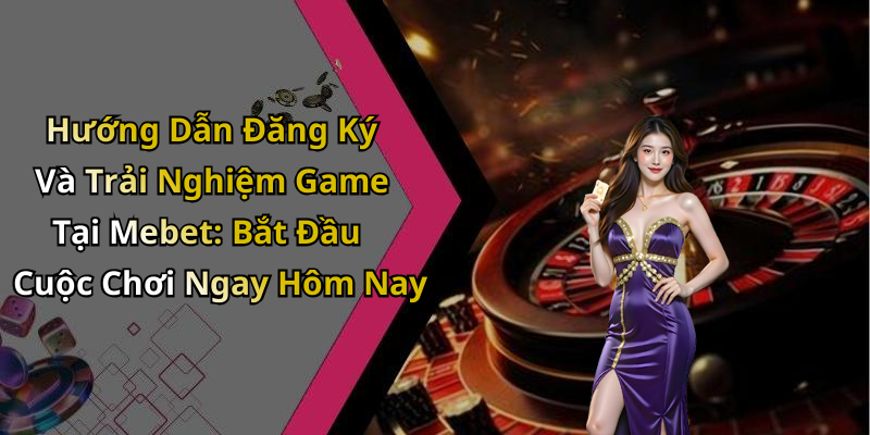 Hướng Dẫn Đăng Ký Và Trải Nghiệm Game Tại Mebet: Bắt Đầu Cuộc Chơi Ngay Hôm Nay