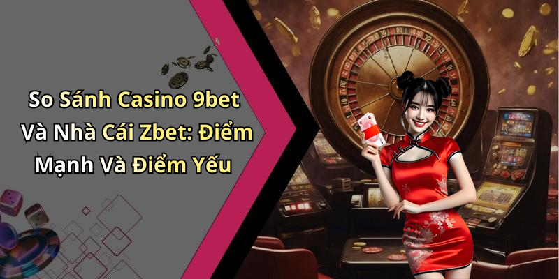 So Sánh Casino 9bet Và Nhà Cái Zbet: Điểm Mạnh Và Điểm Yếu