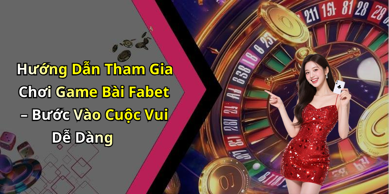 Hướng Dẫn Tham Gia Chơi Game Bài Fabet – Bước Vào Cuộc Vui Dễ Dàng