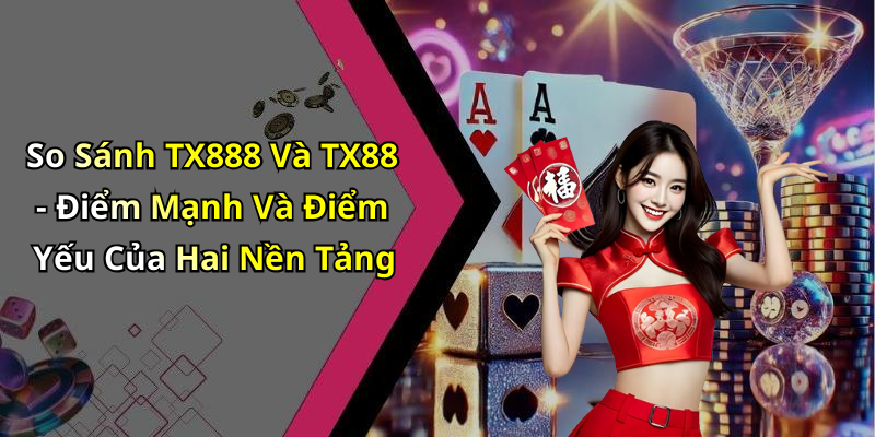 So Sánh TX888 Và TX88 - Điểm Mạnh Và Điểm Yếu Của Hai Nền Tảng