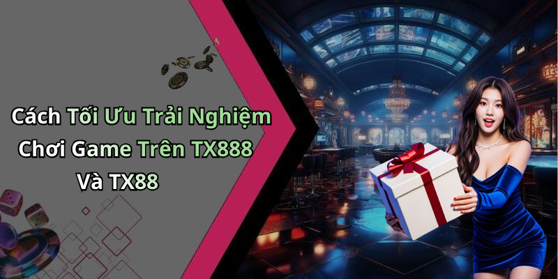 Cách Tối Ưu Trải Nghiệm Chơi Game Trên TX888 Và TX88