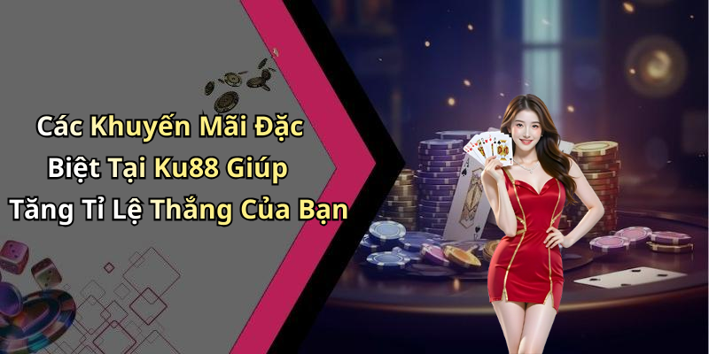 Các Khuyến Mãi Đặc Biệt Tại Ku88 Giúp Tăng Tỉ Lệ Thắng Của Bạn
