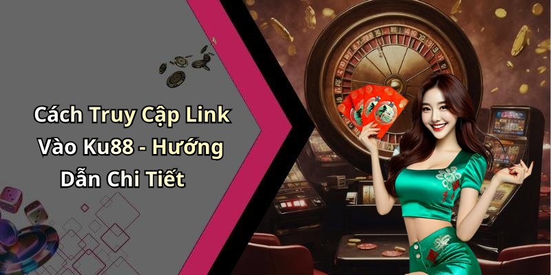 Cách Truy Cập Link Vào Ku88 - Hướng Dẫn Chi Tiết