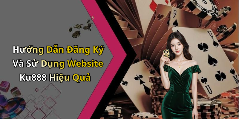 Hướng Dẫn Đăng Ký Và Sử Dụng Website Ku888 Hiệu Quả