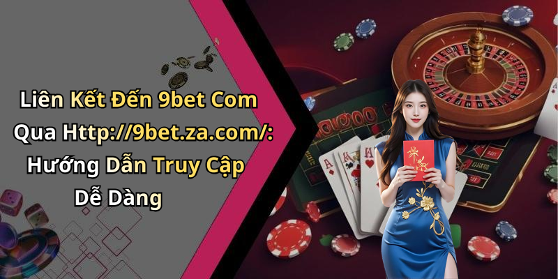 Liên Kết Đến 9bet Com Qua Http://9bet.za.com/: Hướng Dẫn Truy Cập Dễ Dàng